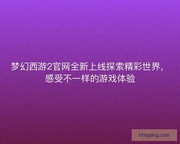 梦幻西游2官网全新上线探索精彩世界，感受不一样的游戏体验