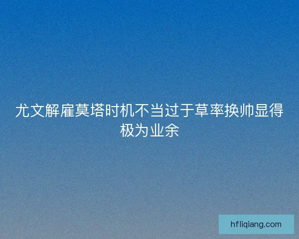 尤文解雇莫塔时机不当过于草率换帅显得极为业余