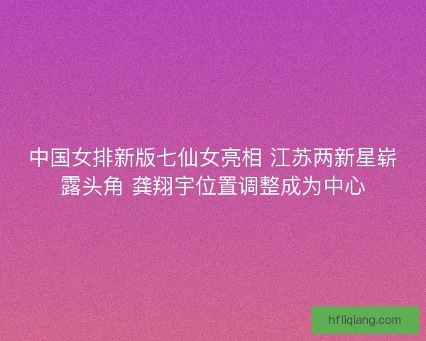 中国女排新版七仙女亮相 江苏两新星崭露头角 龚翔宇位置调整成为中心