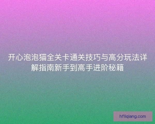 开心泡泡猫全关卡通关技巧与高分玩法详解指南新手到高手进阶秘籍