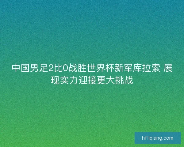 中国男足2比0战胜世界杯新军库拉索 展现实力迎接更大挑战