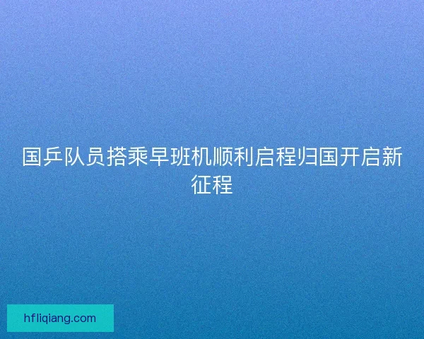 国乒队员搭乘早班机顺利启程归国开启新征程