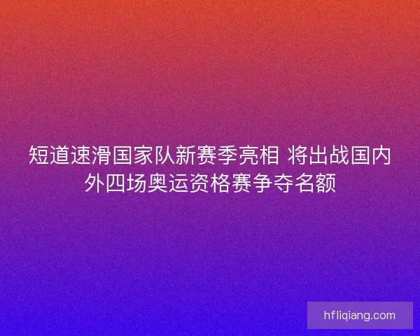 短道速滑国家队新赛季亮相 将出战国内外四场奥运资格赛争夺名额