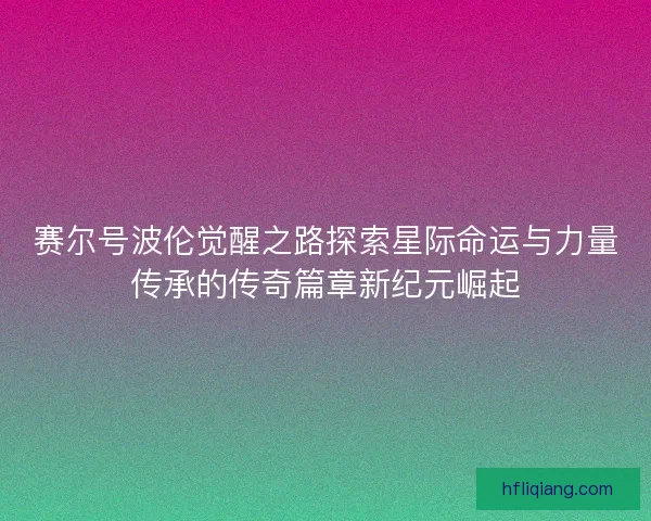 赛尔号波伦觉醒之路探索星际命运与力量传承的传奇篇章新纪元崛起